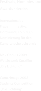 Festivals, Nominies and Awards selection:

Internationales Frauenfilmfestival 
Dortmund | Köln 2009
Nominierung für den Kameranachwuchspreis

Max Ophüls 2009 
Wettbewerb Kurzfilm
„Die Lichtung“

Camerimage 2008 
Students Competition 
 „Die Lichtung“

